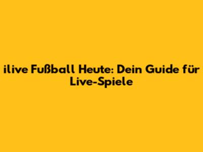 ilive Fußball Heute: Dein Guide für Live-Spiele