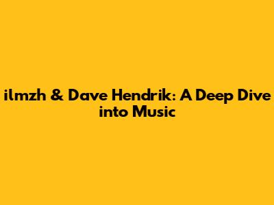 ilmzh & Dave Hendrik: A Deep Dive into Music
