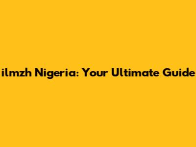 ilmzh Nigeria: Your Ultimate Guide