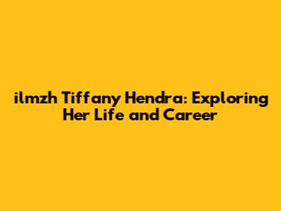ilmzh Tiffany Hendra: Exploring Her Life and Career
