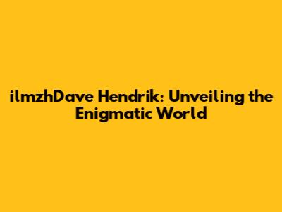 ilmzhDave Hendrik: Unveiling the Enigmatic World
