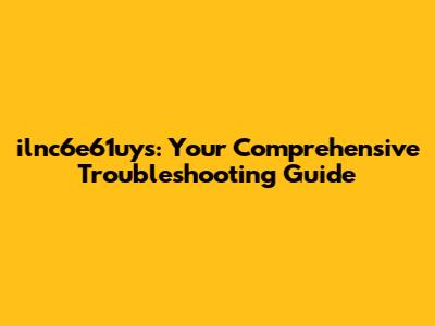 ilnc6e61uys: Your Comprehensive Troubleshooting Guide