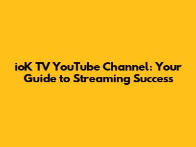 ioK TV YouTube Channel: Your Guide to Streaming Success