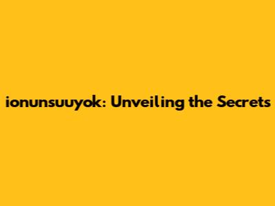 ionunsuuyok: Unveiling the Secrets