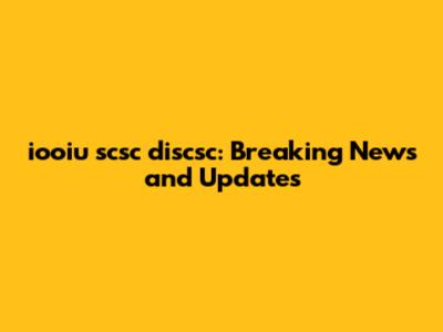iooiu scsc discsc: Breaking News and Updates