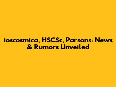 ioscosmica, HSCSc, Parsons: News & Rumors Unveiled