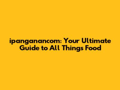 ipanganancom: Your Ultimate Guide to All Things Food