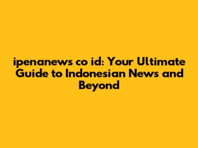 ipenanews co id: Your Ultimate Guide to Indonesian News and Beyond