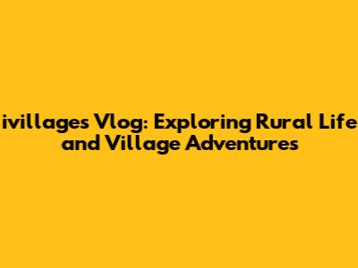 ivillages Vlog: Exploring Rural Life and Village Adventures