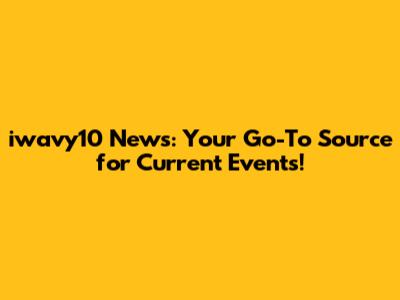 iwavy10 News: Your Go-To Source for Current Events!