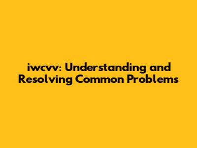 iwcvv: Understanding and Resolving Common Problems