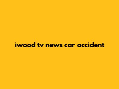iwood tv news car accident