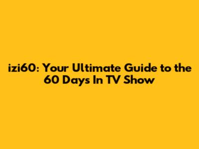 izi60: Your Ultimate Guide to the 60 Days In TV Show