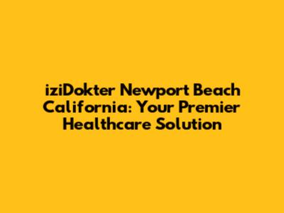 iziDokter Newport Beach California: Your Premier Healthcare Solution