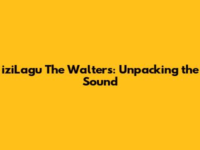 iziLagu The Walters: Unpacking the Sound