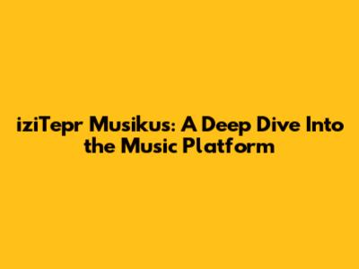 iziTepr Musikus: A Deep Dive Into the Music Platform