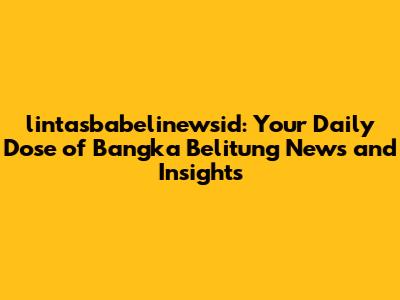 lintasbabelinewsid: Your Daily Dose of Bangka Belitung News and Insights