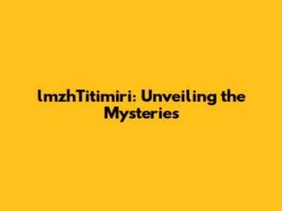 lmzhTitimiri: Unveiling the Mysteries