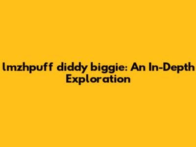 lmzhpuff diddy biggie: An In-Depth Exploration