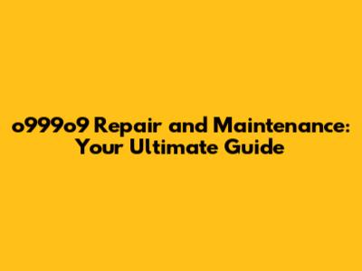 o999o9 Repair and Maintenance: Your Ultimate Guide