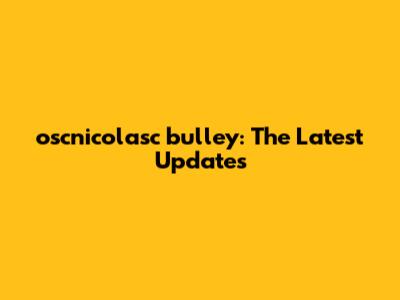 oscnicolasc bulley: The Latest Updates