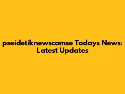 pseidetiknewscomse Today's News: Latest Updates