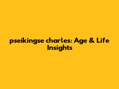 pseikingse charles: Age & Life Insights