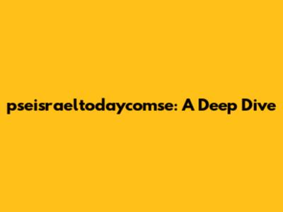 pseisraeltodaycomse: A Deep Dive