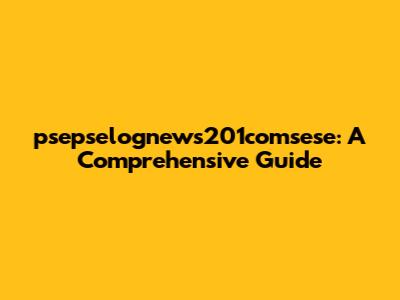 psepselognews201comsese: A Comprehensive Guide