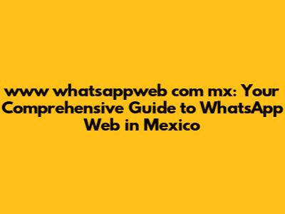 www whatsappweb com mx: Your Comprehensive Guide to WhatsApp Web in Mexico
