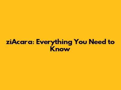 ziAcara: Everything You Need to Know