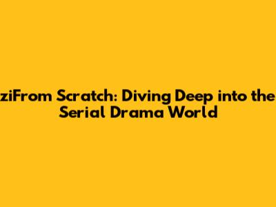 ziFrom Scratch: Diving Deep into the Serial Drama World