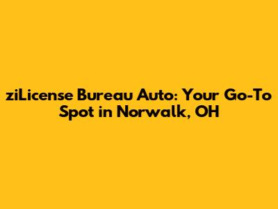 ziLicense Bureau Auto: Your Go-To Spot in Norwalk, OH
