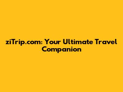 ziTrip.com: Your Ultimate Travel Companion